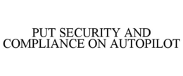 PUT SECURITY AND COMPLIANCE ON AUTOPILOT trademark