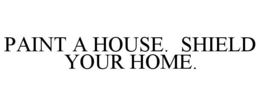 PAINT A HOUSE. SHIELD YOUR HOME. trademark