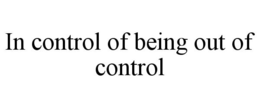 IN CONTROL OF BEING OUT OF CONTROL trademark