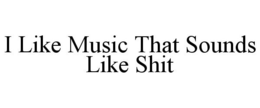 I LIKE MUSIC THAT SOUNDS LIKE SHIT trademark