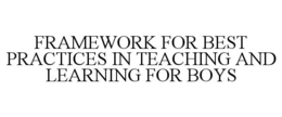 FRAMEWORK FOR BEST PRACTICES IN TEACHING AND LEARNING FOR BOYS trademark