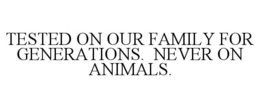 TESTED ON OUR FAMILY FOR GENERATIONS. NEVER ON ANIMALS. trademark