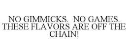 NO GIMMICKS. NO GAMES. THESE FLAVORS ARE OFF THE CHAIN! trademark