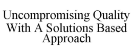 UNCOMPROMISING QUALITY WITH A SOLUTIONS BASED APPROACH trademark