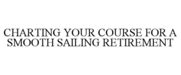 CHARTING YOUR COURSE FOR A SMOOTH SAILING RETIREMENT trademark