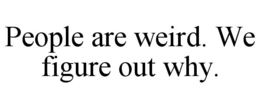 PEOPLE ARE WEIRD. WE FIGURE OUT WHY. trademark