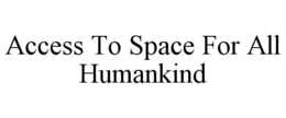 ACCESS TO SPACE FOR ALL HUMANKIND trademark