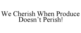 WE CHERISH WHEN PRODUCE DOESN'T PERISH! trademark