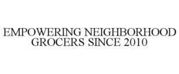 EMPOWERING NEIGHBORHOOD GROCERS SINCE 2010 trademark
