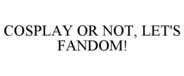 COSPLAY OR NOT, LET'S FANDOM! trademark