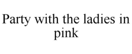 PARTY WITH THE LADIES IN PINK trademark