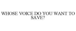 WHOSE VOICE DO YOU WANT TO SAVE? trademark