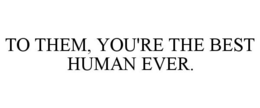 TO THEM, YOU'RE THE BEST HUMAN EVER. trademark