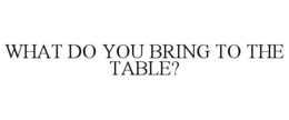 WHAT DO YOU BRING TO THE TABLE? trademark