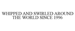 WHIPPED AND SWIRLED AROUND THE WORLD SINCE 1996 trademark