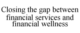 CLOSING THE GAP BETWEEN FINANCIAL SERVICES AND FINANCIAL WELLNESS trademark