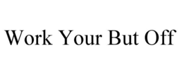 WORK YOUR BUT OFF trademark