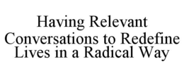 HAVING RELEVANT CONVERSATIONS TO REDEFINE LIVES IN A RADICAL WAY trademark