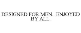 DESIGNED FOR MEN. ENJOYED BY ALL. trademark