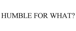 HUMBLE FOR WHAT? trademark