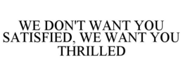 WE DON'T WANT YOU SATISFIED, WE WANT YOU THRILLED trademark