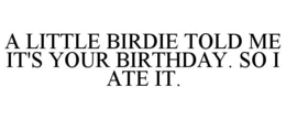 A LITTLE BIRDIE TOLD ME IT'S YOUR BIRTHDAY. SO I ATE IT. trademark