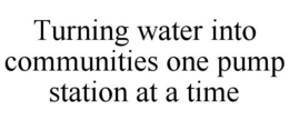 TURNING WATER INTO COMMUNITIES ONE PUMP STATION AT A TIME trademark