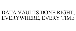 DATA VAULTS DONE RIGHT, EVERYWHERE, EVERY TIME trademark