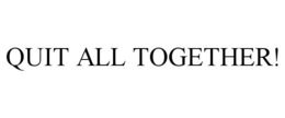 QUIT ALL TOGETHER! trademark
