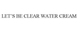 LET'S BE CLEAR WATER CREAM trademark