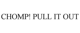 CHOMP! PULL IT OUT trademark