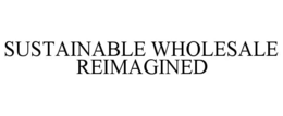SUSTAINABLE WHOLESALE REIMAGINED trademark