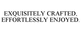 EXQUISITELY CRAFTED, EFFORTLESSLY ENJOYED. trademark