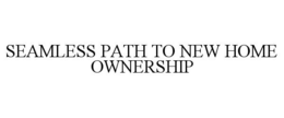 SEAMLESS PATH TO NEW HOME OWNERSHIP trademark