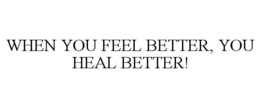 WHEN YOU FEEL BETTER, YOU HEAL BETTER! trademark