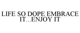 LIFE SO DOPE EMBRACE IT...ENJOY IT trademark
