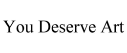 YOU DESERVE ART trademark