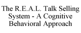 THE R.E.A.L. TALK SELLING SYSTEM - A COGNITIVE BEHAVIORAL APPROACH trademark