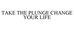 TAKE THE PLUNGE CHANGE YOUR LIFE trademark