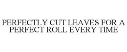 PERFECTLY CUT LEAVES FOR A PERFECT ROLL EVERY TIME trademark