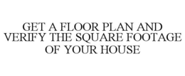 GET A FLOOR PLAN AND VERIFY THE SQUARE FOOTAGE OF YOUR HOUSE trademark
