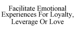 FACILITATE EMOTIONAL EXPERIENCES FOR LOYALTY, LEVERAGE OR LOVE trademark