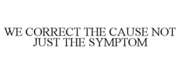 WE CORRECT THE CAUSE NOT JUST THE SYMPTOM trademark