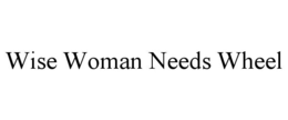 WISE WOMAN NEEDS WHEEL trademark
