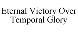 ETERNAL VICTORY OVER TEMPORAL GLORY trademark