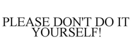 PLEASE DON'T DO IT YOURSELF! trademark