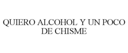 QUIERO ALCOHOL Y UN POCO DE CHISME trademark