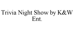 TRIVIA NIGHT SHOW BY K&W ENT. trademark