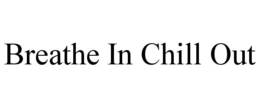 BREATHE IN CHILL OUT trademark