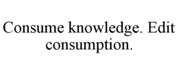 CONSUME KNOWLEDGE. EDIT CONSUMPTION. trademark